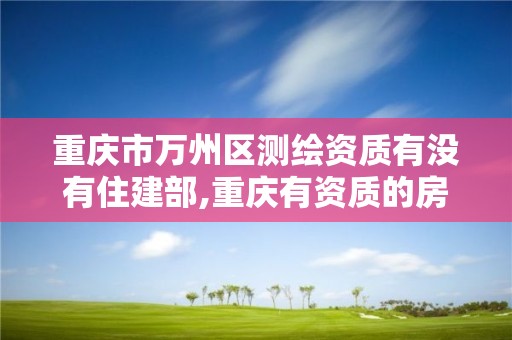 重慶市萬州區測繪資質有沒有住建部,重慶有資質的房屋測繪機構。