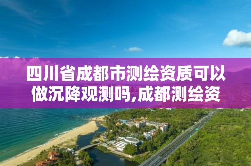 四川省成都市測繪資質可以做沉降觀測嗎,成都測繪資質代辦。