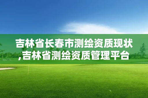 吉林省長春市測繪資質現狀,吉林省測繪資質管理平臺