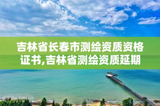 吉林省長春市測繪資質資格證書,吉林省測繪資質延期。