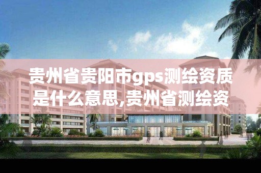 貴州省貴陽市gps測繪資質是什么意思,貴州省測繪資質管理規定。