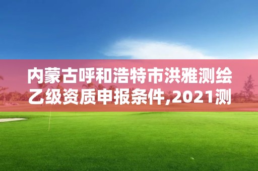 內蒙古呼和浩特市洪雅測繪乙級資質申報條件,2021測繪乙級資質申報條件。