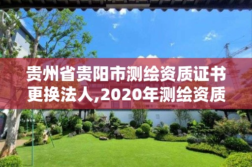 貴州省貴陽市測繪資質證書更換法人,2020年測繪資質換證。