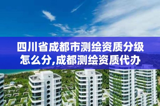 四川省成都市測繪資質分級怎么分,成都測繪資質代辦