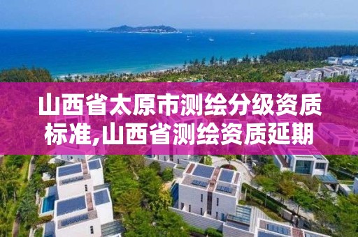 山西省太原市測繪分級資質標準,山西省測繪資質延期公告