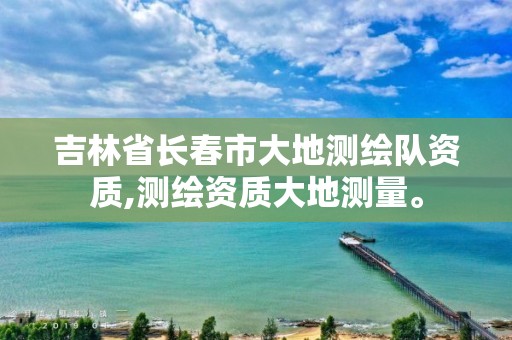 吉林省長春市大地測繪隊資質(zhì),測繪資質(zhì)大地測量。