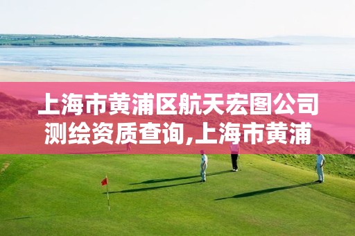 上海市黃浦區航天宏圖公司測繪資質查詢,上海市黃浦區航天宏圖公司測繪資質查詢網