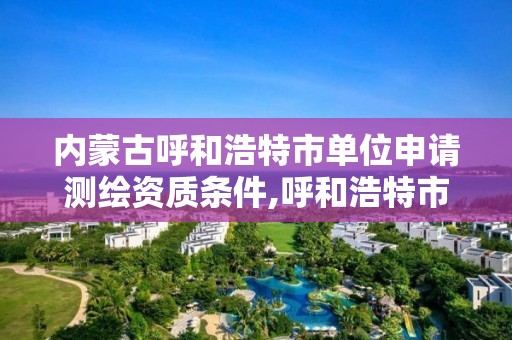 內蒙古呼和浩特市單位申請測繪資質條件,呼和浩特市測繪公司