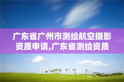 廣東省廣州市測繪航空攝影資質申請,廣東省測繪資質辦理流程