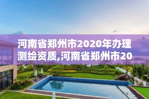 河南省鄭州市2020年辦理測繪資質,河南省鄭州市2020年辦理測繪資質的地方