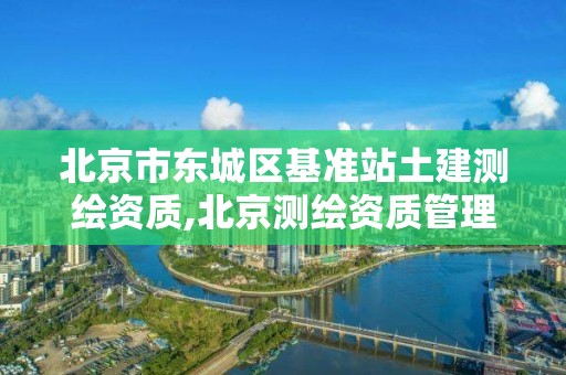 北京市東城區基準站土建測繪資質,北京測繪資質管理辦法。