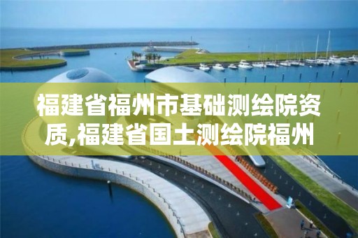 福建省福州市基礎測繪院資質,福建省國土測繪院福州分院。