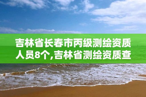 吉林省長春市丙級測繪資質人員8個,吉林省測繪資質查詢。