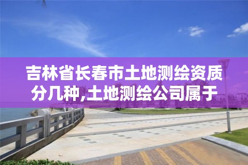 吉林省長春市土地測繪資質(zhì)分幾種,土地測繪公司屬于什么公司