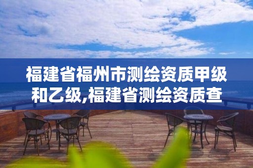 福建省福州市測(cè)繪資質(zhì)甲級(jí)和乙級(jí),福建省測(cè)繪資質(zhì)查詢