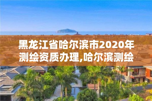 黑龍江省哈爾濱市2020年測繪資質辦理,哈爾濱測繪院地址