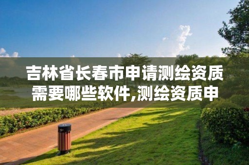 吉林省長春市申請測繪資質需要哪些軟件,測繪資質申請需要多久