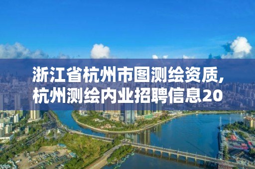 浙江省杭州市圖測繪資質(zhì),杭州測繪內(nèi)業(yè)招聘信息2020