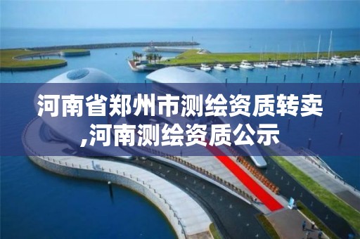 河南省鄭州市測繪資質轉賣,河南測繪資質公示