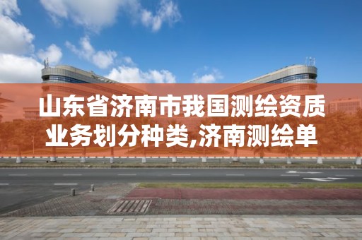 山東省濟南市我國測繪資質業務劃分種類,濟南測繪單位。