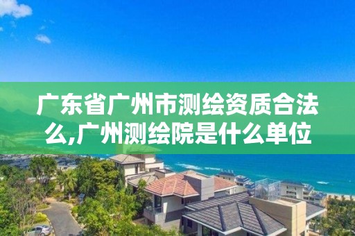 廣東省廣州市測繪資質合法么,廣州測繪院是什么單位