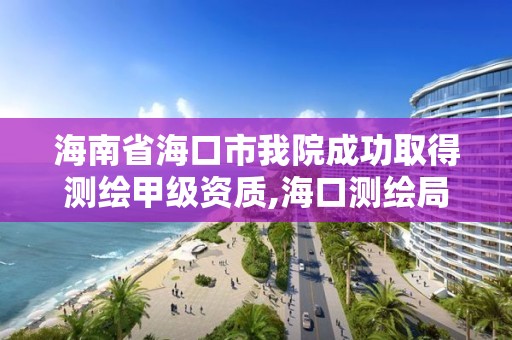 海南省海口市我院成功取得測繪甲級資質,海口測繪局招聘。