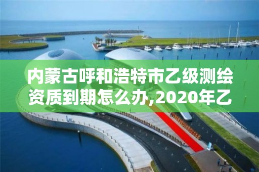 內(nèi)蒙古呼和浩特市乙級測繪資質(zhì)到期怎么辦,2020年乙級測繪資質(zhì)延期。