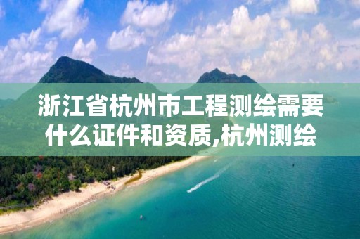 浙江省杭州市工程測繪需要什么證件和資質(zhì),杭州測繪單位。