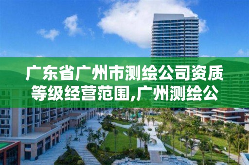 廣東省廣州市測繪公司資質等級經營范圍,廣州測繪公司排名名單。