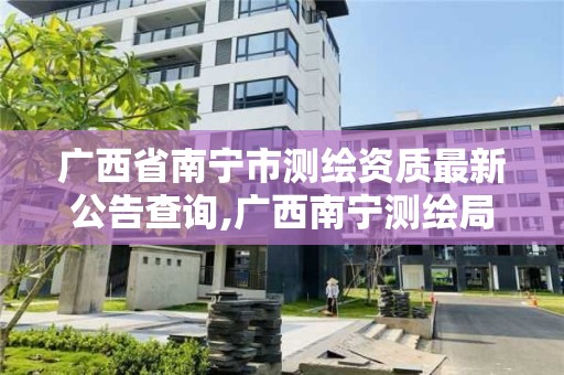 廣西省南寧市測繪資質最新公告查詢,廣西南寧測繪局網址