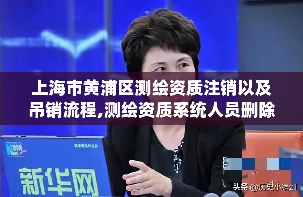 上海市黃浦區測繪資質注銷以及吊銷流程,測繪資質系統人員刪除需要多久