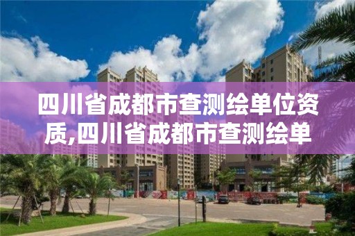 四川省成都市查測(cè)繪單位資質(zhì),四川省成都市查測(cè)繪單位資質(zhì)的網(wǎng)站