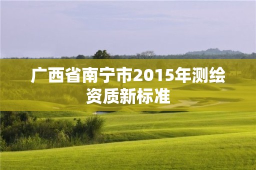 廣西省南寧市2015年測繪資質新標準