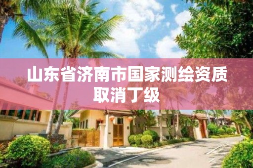 山東省濟南市國家測繪資質(zhì)取消丁級