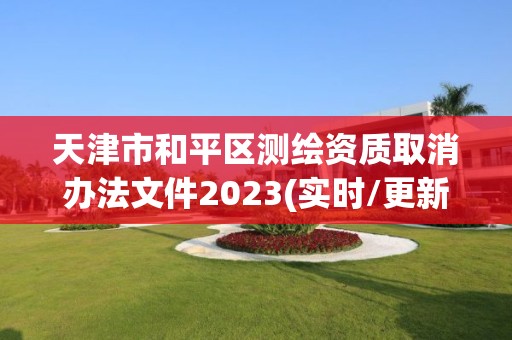 天津市和平區(qū)測繪資質(zhì)取消辦法文件2023(實(shí)時/更新中)