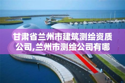 甘肅省蘭州市建筑測繪資質公司,蘭州市測繪公司有哪些