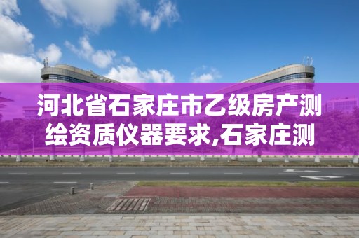 河北省石家莊市乙級房產測繪資質儀器要求,石家莊測繪資質代辦。