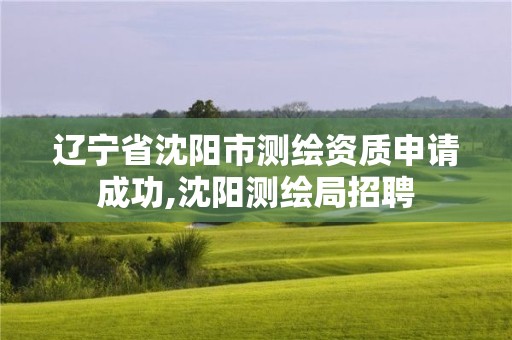 遼寧省沈陽市測繪資質(zhì)申請成功,沈陽測繪局招聘