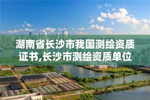 湖南省長沙市我國測繪資質證書,長沙市測繪資質單位名單