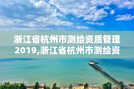 浙江省杭州市測(cè)繪資質(zhì)管理2019,浙江省杭州市測(cè)繪資質(zhì)管理2019年公告