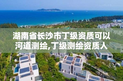 湖南省長沙市丁級資質可以河道測繪,丁級測繪資質人員要求