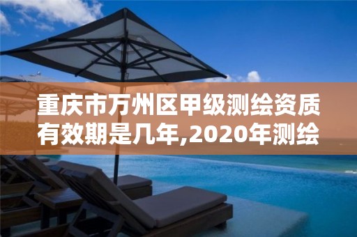 重慶市萬州區甲級測繪資質有效期是幾年,2020年測繪甲級資質條件