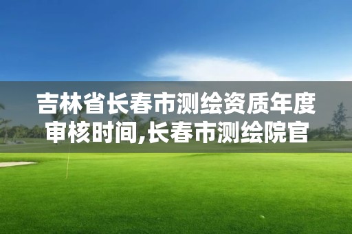 吉林省長春市測繪資質(zhì)年度審核時間,長春市測繪院官網(wǎng)