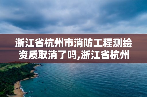 浙江省杭州市消防工程測繪資質(zhì)取消了嗎,浙江省杭州市消防工程測繪資質(zhì)取消了嗎。