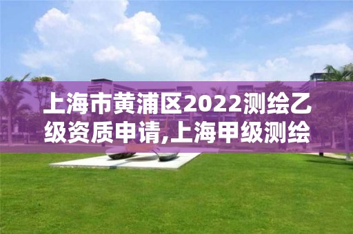 上海市黃浦區(qū)2022測繪乙級資質(zhì)申請,上海甲級測繪單位