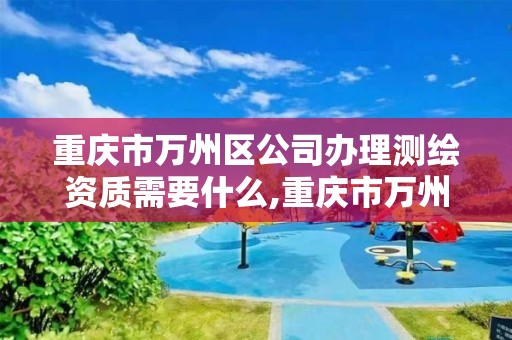 重慶市萬州區公司辦理測繪資質需要什么,重慶市萬州區公司辦理測繪資質需要什么材料。