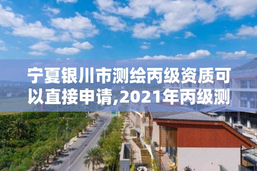 寧夏銀川市測繪丙級資質可以直接申請,2021年丙級測繪資質申請需要什么條件