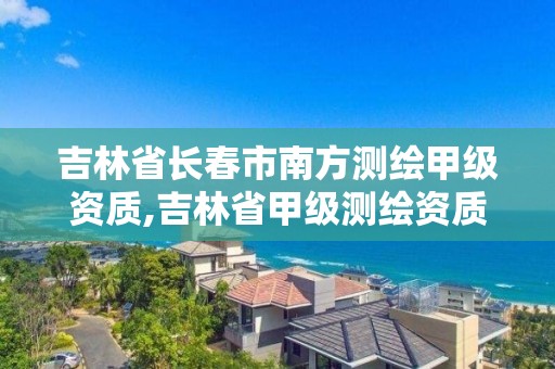 吉林省長春市南方測繪甲級資質(zhì),吉林省甲級測繪資質(zhì)單位