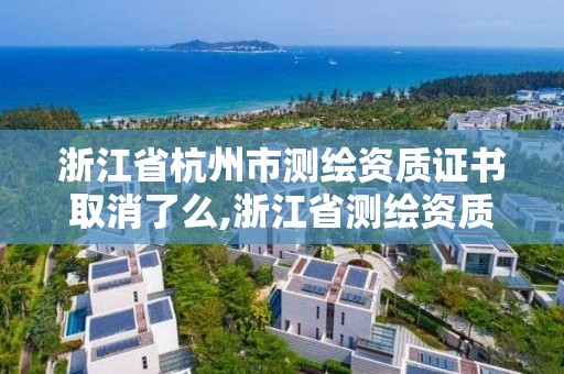 浙江省杭州市測繪資質證書取消了么,浙江省測繪資質管理實施細則