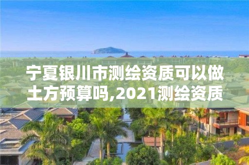 寧夏銀川市測繪資質可以做土方預算嗎,2021測繪資質要求。